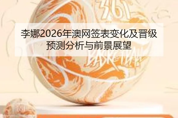 李娜2026年澳网签表变化及晋级预测分析与前景展望