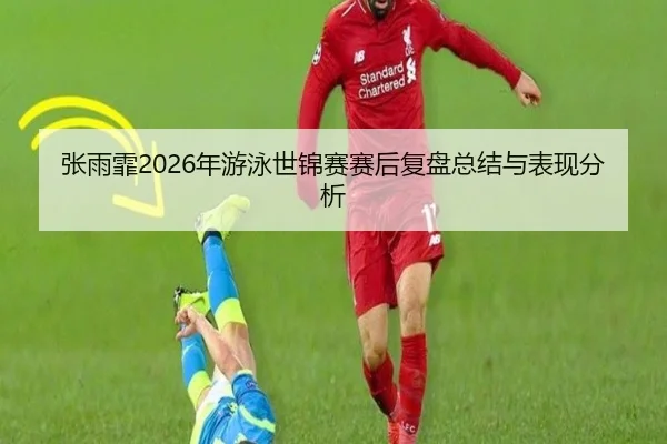 张雨霏2026年游泳世锦赛赛后复盘总结与表现分析